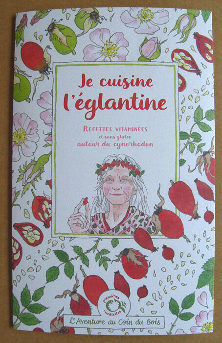 Dépliant Je cuisine l'églantine, édité par L'Aventure au coin du bois Dépliant Je cuisine l'églantine, recettes vitaminées & sans gluten autour du cynorhodon